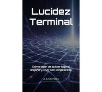 Lucidez Terminal: Cómo dejar de actuar bajo el engaño y vivir con consciencia.