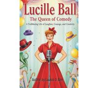 Lucille Ball: The Queen of Comedy: A Trailblazing Life of Laughter, Courage, and Creativity (Inspiring Biography for Young Readers)