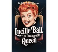 Lucille Ball The Unstoppable Queen: The Story of How the Legend of Comedy Laughed Through Personal Struggles to Revolutionize Television and Leave an Unforgettable Legacy