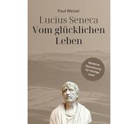 Lucius Seneca - Vom glücklichen Leben: Moderne Übersetzung für heutige Leser