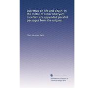 Lucretius on life and death, in the metre of Omar Khayyám: to which are appended parallel passages from the original