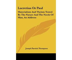 Lucretius or Paul: Materialism and Theism Tested by the Nature and the Needs of Man, an Address by Joseph Parrish Thompson (2007-04-30)