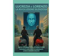 LUCREZIA E LORENZO: LA RIVOLUZIONE SILENZIOSA: NON COMBATTETE LE MACCHINE, IMPARATE DA LORO. E INSEGNATE LORO A ESSERE UMANE.