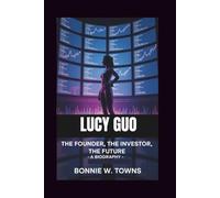 LUCY GUO: The Founder, The Investor, The Future - A Biography