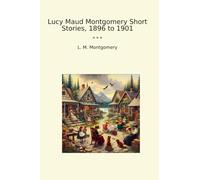 Lucy Maud Montgomery Short Stories, 1896 to 1901 (Classic Books)