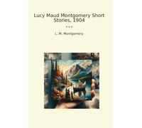 Lucy Maud Montgomery Short Stories, 1904 (Classic Books)