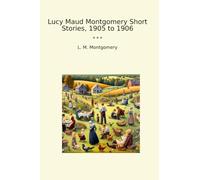 Lucy Maud Montgomery Short Stories, 1905 to 1906 (Classic Books)