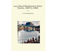 Lucy Maud Montgomery Short Stories, 1907 to 1908 (Classic Books)