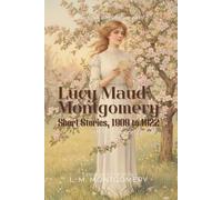 Lucy Maud Montgomery Short Stories, 1909 to 1922 By L. M. Montgomery (Illustrated & Annotated): Charming Tales from the Author of Anne of Green Gables