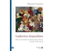 Ludovico Mazzolino. Pittore eccentrico nella Ferrara estense (1480-1528 circa) (Gli artisti raccontati nel loro tempo)