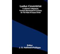 Ludus Coventriæ: A collection of mysteries, formerly represented at Coventry on the feast of Corpus Christi