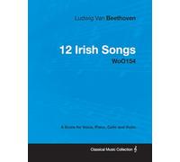 Ludwig Van Beethoven - 12 Irish Songs - WoO 154 - A Score for Voice, Piano, Cello and Violin: With a Biography by Joseph Otten