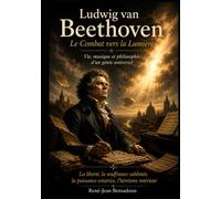 Ludwig van Beethoven : Le Combat vers la Lumière: Vie, Musique et Philosophie d'un Génie Universel
