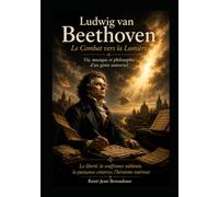 Ludwig van Beethoven : Le Combat vers la Lumière: Vie, Musique et Philosophie d'un Génie Universel (Grands Compositeurs)
