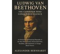 Ludwig van Beethoven: The Composer Who Conquered Silence: An Emotional and Inspiring Biography of the Man Whose Genius Transcended Pain, Disability, and Limitations to Change Music Forever