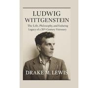 LUDWIG WITTGENSTEIN: The Life, Philosophy, and Enduring Legacy of a 20th-Century Visionary