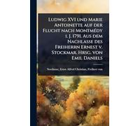 Ludwig XVI und Marie Antoinette auf der Flucht nach MontmÃ(c)dy i. J. 1791. Aus dem Nachlasse des Freiherrn Ernest v. Stockmar. Hrsg. von Emil Daniels