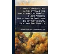 Ludwig XVI und Marie Antoinette auf der Flucht nach MontmÃ(c)dy i. J. 1791. Aus dem Nachlasse des Freiherrn Ernest v. Stockmar. Hrsg. von Emil Daniels