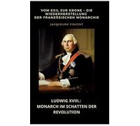 Ludwig XVIII.: Monarch im Schatten der Revolution:Vom Exil zur Krone - Die Wiederherstellung der französischen Monarchie