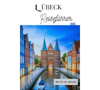 LÜBECK REISEFÜHRER 2025: Entdecken Sie mittelalterliche Wunder und Insider-Reisetipps für Deutschlands Hansestadt (Guidebook Travel by Betty M. Meyer)