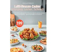 Luftfritteusen-Zauber - Knusprig, Lecker, Schnell!: Über 100 einfache Rezepte für Frühstück, Fleisch, Gemüse, Snacks, Saucen und Desserts - gesund genießen mit wenig Öl!