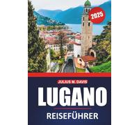 Lugano Reiseführer 2025: Erkunden Sie die Seen, Berge, lokalen Einblicke, Aktivitäten und Sehenswürdigkeiten der Schweiz mit praktischen Tipps für einen unvergesslichen Besuch