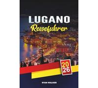 LUGANO REISEFÜHRER 2026: Ausflüge am Schweizer See, malerische Bergwanderungen, Luxus-Shopping, italienisch-schweizerische Küche und Tagesausflüge zum Comer See