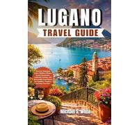 LUGANO TRAVEL GUIDE 2026: Discover Stunning Lakes, Hidden Villages, Scenic Mountains, Authentic Cuisine, and Memorable Experiences for Families, Couples, and Solo Travelers