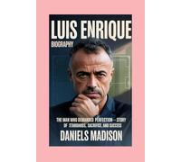 LUIS ENRIQUE: BIOGRAPHY: THE MAN WHO DEMANDED PERFECTION-A STORY OF STANDARDS, SACRIFICE, AND SUCCESS