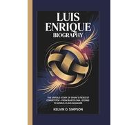 LUIS ENRIQUE BIOGRAPHY: The Untold Story of Spain’s Fiercest Competitor - From Barcelona Legend to World-Class Manager
