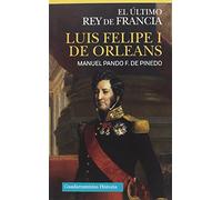 LUIS FELIPE I DE ORLEANS: EL ÚLTIMO REY DE FRANCIA (HISTORIA)