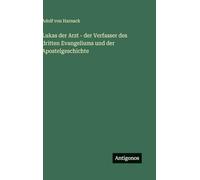 Lukas der Arzt - der Verfasser des dritten Evangeliums und der Apostelgeschichte