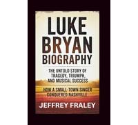 LUKE BRYAN BIOGRAPHY: The Untold Story of Tragedy, Triumph, and Musical Success - How a Small-Town Singer Conquered Nashville