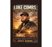 LUKE COMBS: A BIOGRAPHY OF AUTHENTICITY, PERSEVERANCE, AND HEART: The Story Behind His Songs, His Journey, And His Rise In Modern Country Music