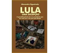 LULA - UMA DECEPÇÃO: A grandiloquência de um presidente que fez mais por si do que pelo Brasil
