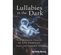 Lullabies in the Dark: The Hidden Voices of Life Unbegun - Tales the Unborn Tell