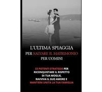 L'Ultima Spiaggia per Salvare il Matrimonio: 33 Strategie Potenti per Riconquistare Tua Moglie e Mantenere Unita la Tua Famiglia