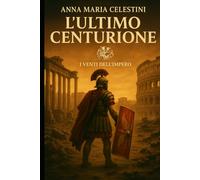 L'ultimo centurione: Nel tramonto di Roma, sorse un ultimo custode (I venti dell'Impero)