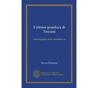 L'ultimo granduca di Toscana (Vol-1): cenni biografici, storici, aneddotici, ecc