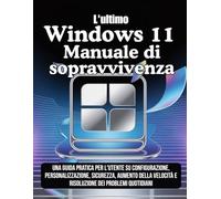 L'ultimo Windows 11 Manuale di sopravvivenza: Una guida pratica per l'utente su configurazione, personalizzazione, sicurezza, aumento della velocità e risoluzione dei problemi quotidiani