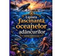 Lumea Fascinantă a Oceanelor și Adâncurilor: Ghid educativ ilustrat despre viețuitoarele marine, coralii, abisurile oceanice și misterele lumii subacvatice pentru copii de 9 până la 12 ani