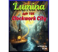 Lumina and the Clockwork City: A Time-Travel Adventure About Kindness, Empathy, and Saving Lost Moments