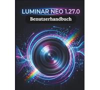 Luminar Neo 1.27.0 Benutzerhandbuch: Die Schritt-für-Schritt-Anleitung für grundlegende Kamerafähigkeiten, kreative Tricks und einfache Videografie