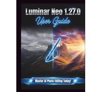 Luminar Neo 1.27.0 User Guide: A Clear, Detailed Manual to Camera Settings and Troubleshooting for Beginners and Seniors