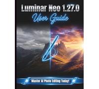 Luminar Neo 1.27.0 User Guide: A Clear, Detailed Manual to Camera Settings and Troubleshooting for Beginners and Seniors