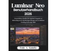 Luminar Neo Benutzerhandbuch 2026: Unverzichtbares Handbuch für angehende Fotografen zur Beherrschung von KI-Bearbeitungswerkzeugen und zur mühelosen Erstellung hochwertiger Bilder