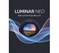 Luminar Neo Benutzerhandbuch: Das unverzichtbare Handbuch für neue Kreative, vom Anfänger bis zum Senior.