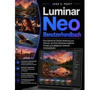 Luminar Neo Benutzerhandbuch: Eine Schritt-für-Schritt-Anleitung zum Erlernen von Foto-Verbesserungstools, Presets und alltäglichen kreativen Arbeitsabläufen