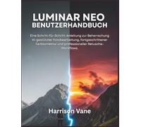 LUMINAR NEO BENUTZERHANDBUCH: Eine Schritt-für-Schritt-Anleitung zur Beherrschung KI-gestützter Fotobearbeitung, fortgeschrittener Farbkorrektur und professioneller Retusche-Workflows.