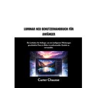 LUMINAR NEO BENUTZERHANDBUCH FÜR ANFÄNGER: Ein Leitfaden für Anfänger, um mit intelligenten Werkzeugen gewöhnliche Fotos in Bilder in professioneller Qualität zu verwandeln.